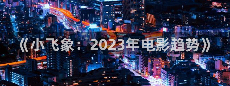国产~樱花视频：《小飞象：2023年电影趋势》