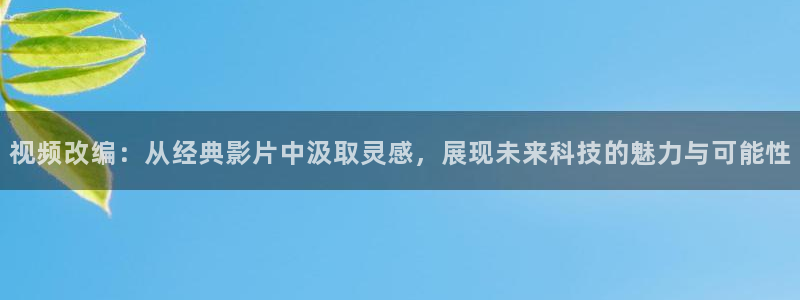 樱花视频免费在线看：视频改编：从经典影片中汲取灵感，展现未来科技的魅力与可能性