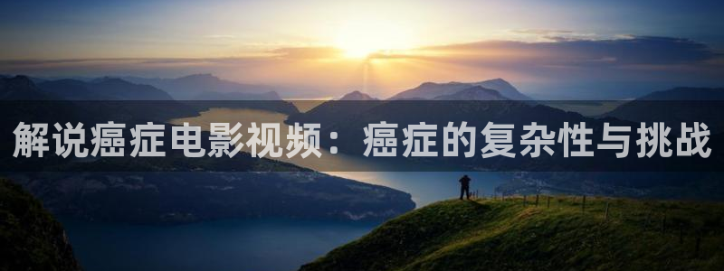 东湖樱花视频：解说癌症电影视频：癌症的复杂性与挑战