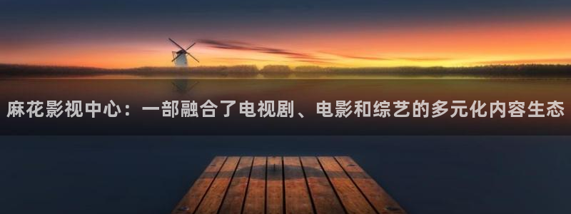 樱花影院在线观看电视：麻花影视中心：一部融合了电视剧、电影和综艺的多元化内容生态