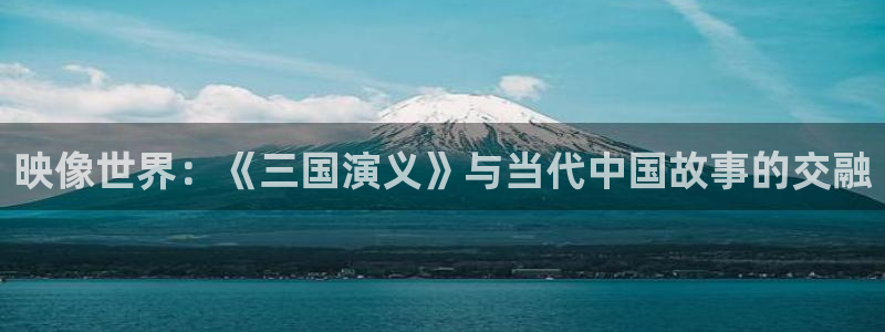 樱花影院高清电影好看的电影：映像世界：《三国演义》与当代中国故事的交融