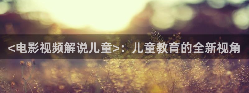 樱花视频免费观看.：<电影视频解说儿童>：儿童教育的全新视角